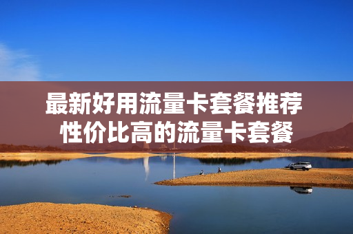 最新好用流量卡套餐推荐 性价比高的流量卡套餐
