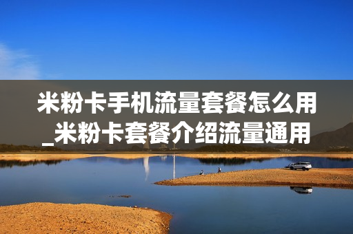 米粉卡手机流量套餐怎么用_米粉卡套餐介绍流量通用吗