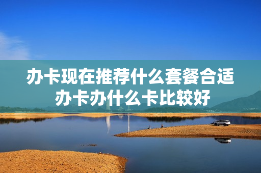 办卡现在推荐什么套餐合适 办卡办什么卡比较好