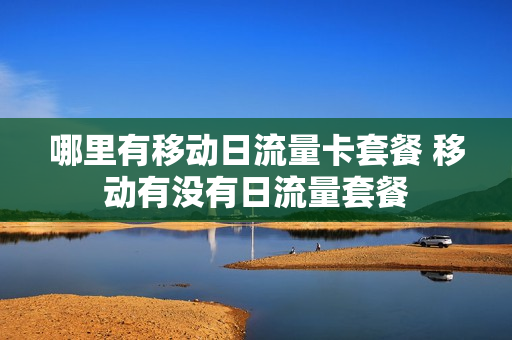 哪里有移动日流量卡套餐 移动有没有日流量套餐