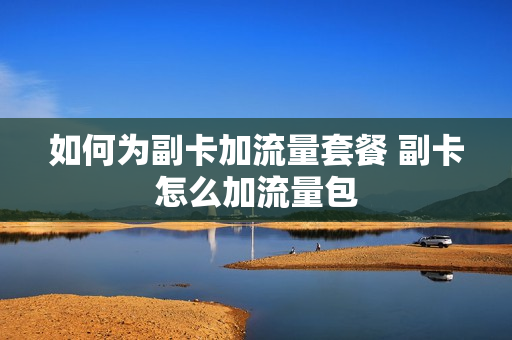 如何为副卡加流量套餐 副卡怎么加流量包