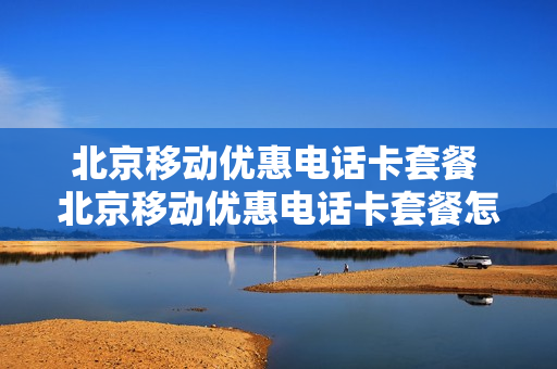 北京移动优惠电话卡套餐 北京移动优惠电话卡套餐怎么取消