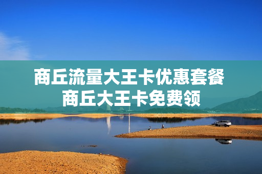 商丘流量大王卡优惠套餐 商丘大王卡免费领