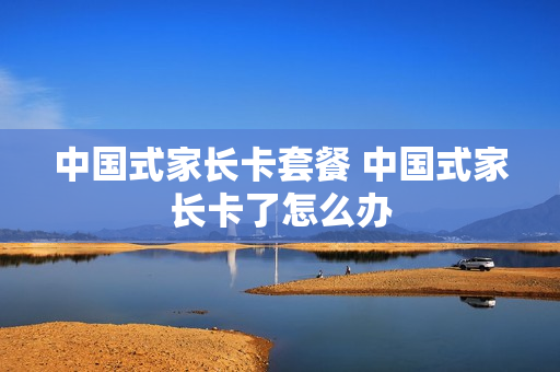 中国式家长卡套餐 中国式家长卡了怎么办