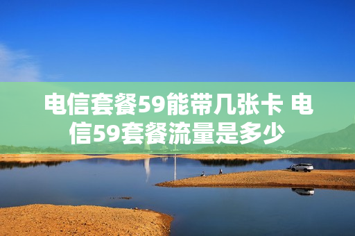 电信套餐59能带几张卡 电信59套餐流量是多少