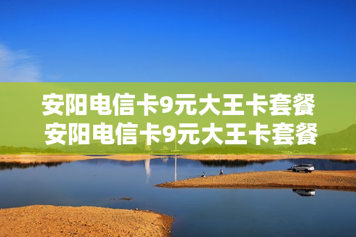 安阳电信卡9元大王卡套餐 安阳电信卡9元大王卡套餐是什么