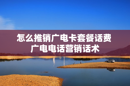 怎么推销广电卡套餐话费 广电电话营销话术