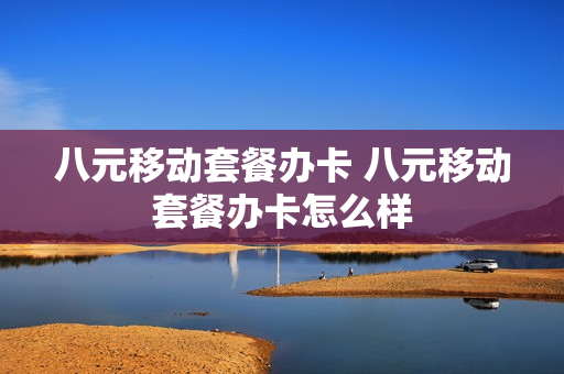 八元移动套餐办卡 八元移动套餐办卡怎么样