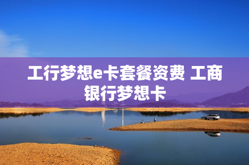 工行梦想e卡套餐资费 工商银行梦想卡