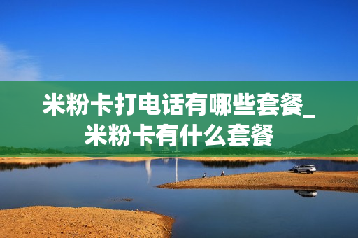 米粉卡打电话有哪些套餐_米粉卡有什么套餐
