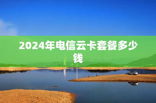 2024年电信云卡套餐多少钱