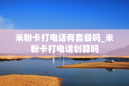 米粉卡打电话有套餐吗_米粉卡打电话划算吗