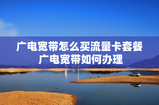 广电宽带怎么买流量卡套餐 广电宽带如何办理