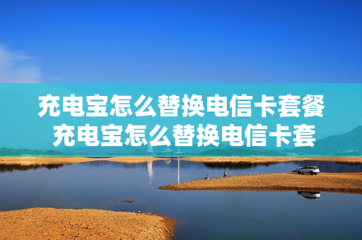 充电宝怎么替换电信卡套餐 充电宝怎么替换电信卡套餐业务