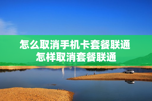 怎么取消手机卡套餐联通 怎样取消套餐联通
