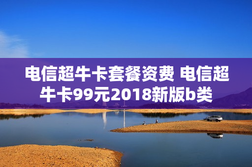 电信超牛卡套餐资费 电信超牛卡99元2018新版b类