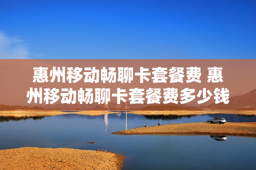 惠州移动畅聊卡套餐费 惠州移动畅聊卡套餐费多少钱