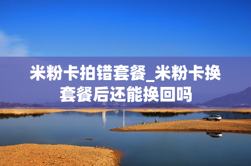 米粉卡拍错套餐_米粉卡换套餐后还能换回吗