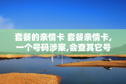 套餐的亲情卡 套餐亲情卡,一个号码涉案,会查其它号码吗