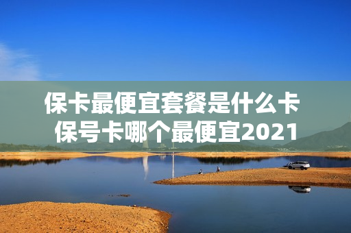 保卡最便宜套餐是什么卡 保号卡哪个最便宜2021