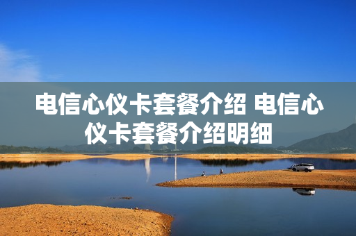 电信心仪卡套餐介绍 电信心仪卡套餐介绍明细