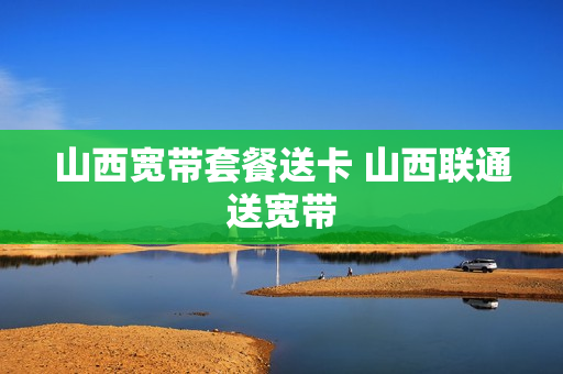 山西宽带套餐送卡 山西联通送宽带