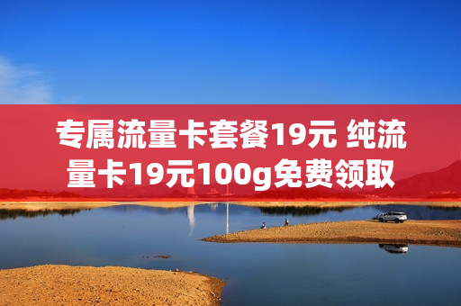 专属流量卡套餐19元 纯流量卡19元100g免费领取