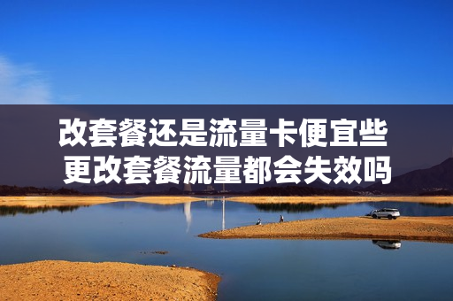 改套餐还是流量卡便宜些 更改套餐流量都会失效吗