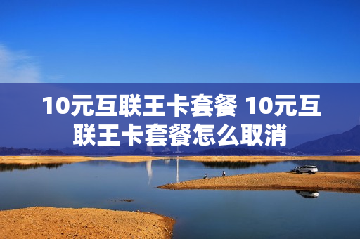 10元互联王卡套餐 10元互联王卡套餐怎么取消