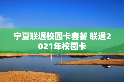 宁夏联通校园卡套餐 联通2021年校园卡