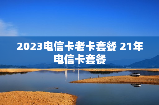 2023电信卡老卡套餐 21年电信卡套餐
