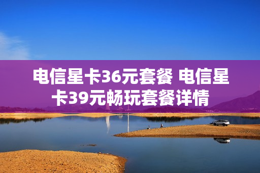 电信星卡36元套餐 电信星卡39元畅玩套餐详情
