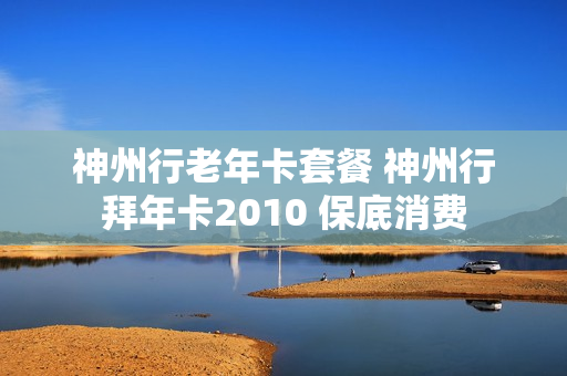 神州行老年卡套餐 神州行拜年卡2010 保底消费