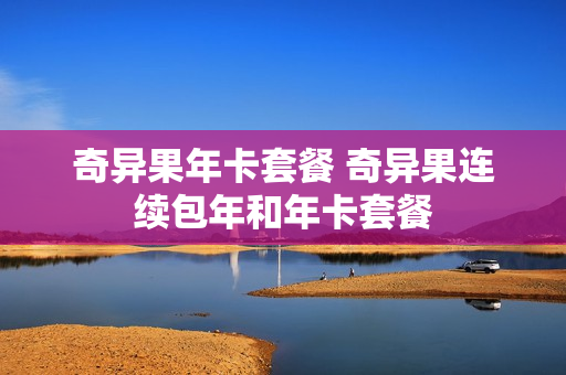 奇异果年卡套餐 奇异果连续包年和年卡套餐