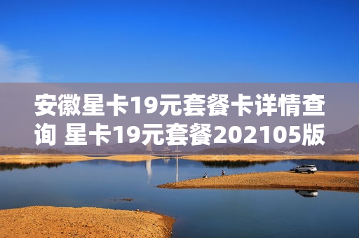 安徽星卡19元套餐卡详情查询 星卡19元套餐202105版