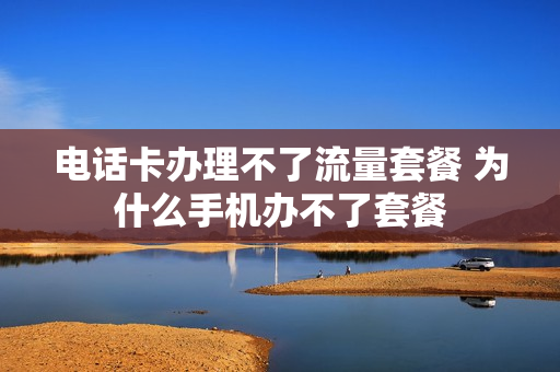 电话卡办理不了流量套餐 为什么手机办不了套餐