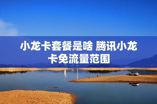 小龙卡套餐是啥 腾讯小龙卡免流量范围