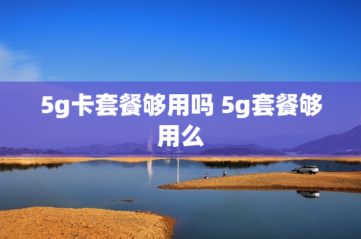 5g卡套餐够用吗 5g套餐够用么