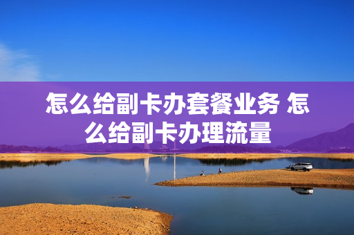 怎么给副卡办套餐业务 怎么给副卡办理流量