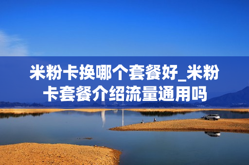 米粉卡换哪个套餐好_米粉卡套餐介绍流量通用吗