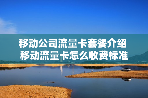 移动公司流量卡套餐介绍 移动流量卡怎么收费标准