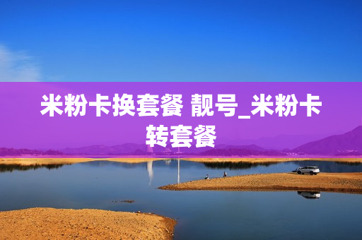 米粉卡换套餐 靓号_米粉卡转套餐