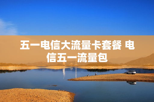 五一电信大流量卡套餐 电信五一流量包