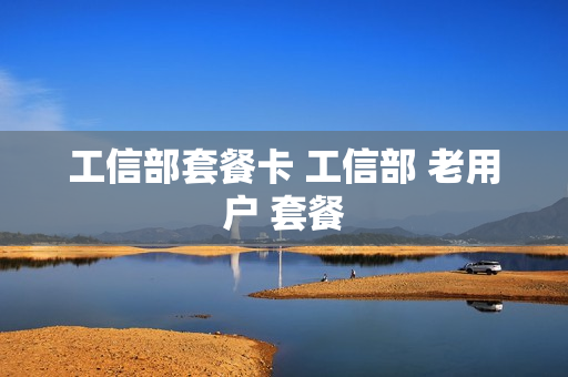 工信部套餐卡 工信部 老用户 套餐
