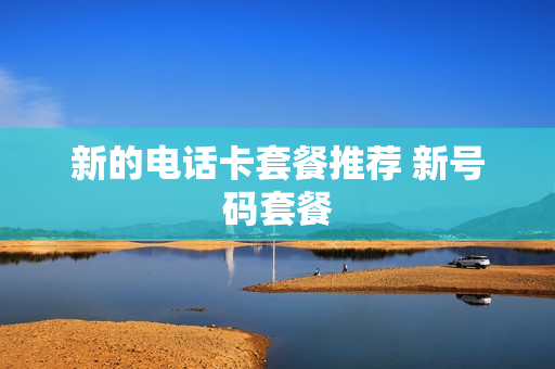 新的电话卡套餐推荐 新号码套餐