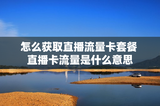 怎么获取直播流量卡套餐 直播卡流量是什么意思