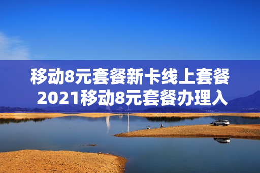 移动8元套餐新卡线上套餐 2021移动8元套餐办理入口