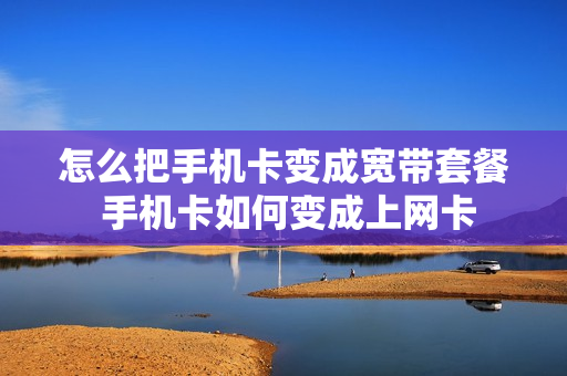 怎么把手机卡变成宽带套餐 手机卡如何变成上网卡
