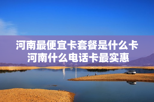 河南最便宜卡套餐是什么卡 河南什么电话卡最实惠
