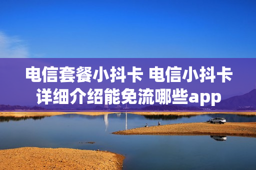 电信套餐小抖卡 电信小抖卡详细介绍能免流哪些app